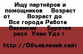 Ищу партнёров и помощников  › Возраст от ­ 16 › Возраст до ­ 35 - Все города Работа » Вакансии   . Бурятия респ.,Улан-Удэ г.